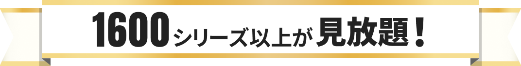 1600シリーズ以上見放題！