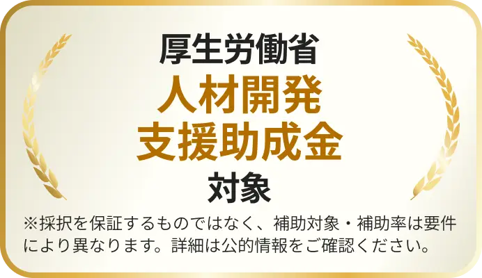 厚生労働省人材開発支援助成金対象 ※採択を保証するものではなく、補助対象・補助率は要件により異なります。詳細は公的情報をご確認ください。